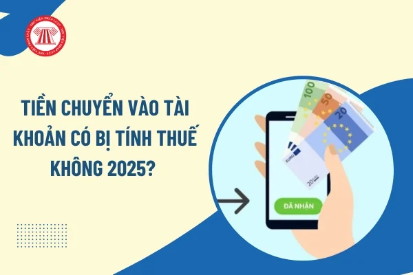 Tiền chuyển vào tài khoản có bị tính thuế không 2025